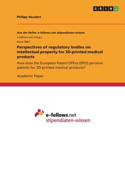 portada Perspectives of regulatory bodies on intellectual property for 3D-printed medical products: How does the European Patent Office (EPO) perceive patents (en Inglés)