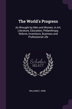 portada The World's Progress: As Wrought by Men and Women, in Art, Literature, Education, Philanthropy, Reform, Inventions, Business and Professiona (in English)