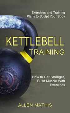 portada Kettlebell Training: Exercises and Training Plans to Sculpt Your Body (How to get Stronger, Build Muscle With Exercises) 