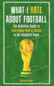 portada What I Hate About Football: The Definitive Guide to Everything that is Rotten in the Beautiful Game