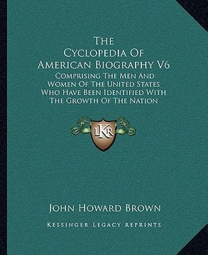 portada the cyclopedia of american biography v6: comprising the men and women of the united states who have been identified with the growth of the nation (en Inglés)