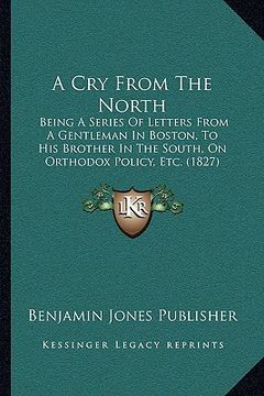 portada a cry from the north: being a series of letters from a gentleman in boston, to his brother in the south, on orthodox policy, etc. (1827)