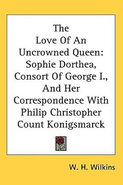 portada the love of an uncrowned queen: sophie dorthea, consort of george i., and her correspondence with philip christopher count konigsmarck (en Inglés)
