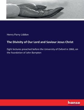 portada The Divinity of Our Lord and Saviour Jesus Christ: Eight lectures preached before the University of Oxford in 1866, on the foundation of John Bampton (in English)