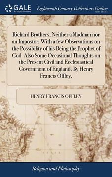 portada Richard Brothers, Neither a Madman nor an Impostor; With a few Observations on the Possibility of his Being the Prophet of God. Also Some Occasional T (en Inglés)