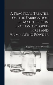 portada A Practical Treatise on the Fabrication of Matches, Gun Cotton, Colored Fires and Fulminating Powder (en Inglés)