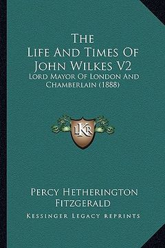 portada the life and times of john wilkes v2: lord mayor of london and chamberlain (1888) (en Inglés)