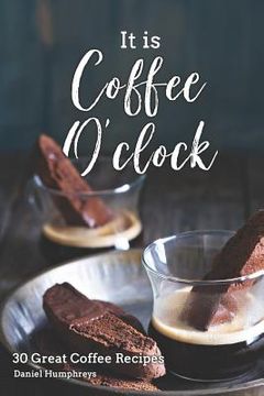 portada It Is Coffee O'Clock: 30 Great Coffee Recipes (in English)