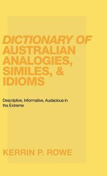 portada Dictionary of Australian Analogies, Similes, & Idioms: Descriptive, Informative, Audacious in the Extreme (en Inglés)