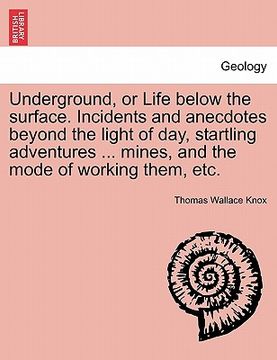 portada underground, or life below the surface. incidents and anecdotes beyond the light of day, startling adventures ... mines, and the mode of working them, (en Inglés)