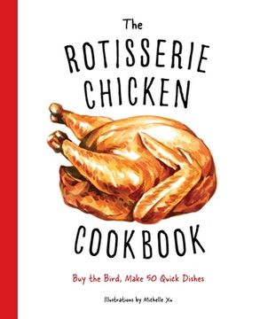 portada The Rotisserie Chicken Cookbook: Buy the Bird, Make 50 Quick Dishes (in English)