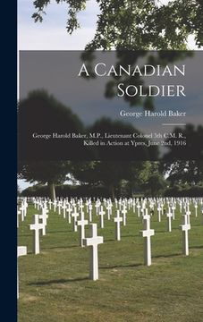 portada A Canadian Soldier: George Harold Baker, M.P., Lieutenant Colonel 5th C.M. R., Killed in Action at Ypres, June 2nd, 1916