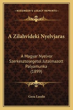portada A Zilahvideki Nyelvjaras: A Magyar Nyelvor Szerkesztosegetol Jutalmazott Palyamunka (1899) (en Húngaro)