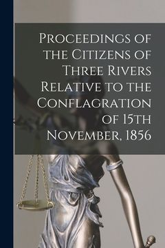 portada Proceedings of the Citizens of Three Rivers Relative to the Conflagration of 15th November, 1856 [microform] (en Inglés)