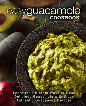 portada Easy Guacamole Cookbook: Learn the Different Ways to Make Delicious Guacamole with these Authentic Guacamole Recipes (2nd Edition) (in English)