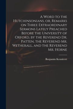 portada A Word to the Hutchinsonians, or, Remarks on Three Extraordinary Sermons Lately Preached Before the University of Oxford, by the Reverend Dr. Patten, (en Inglés)