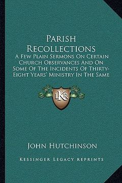 portada parish recollections: a few plain sermons on certain church observances and on some of the incidents of thirty-eight years' ministry in the (en Inglés)