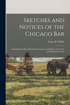 portada Sketches and Notices of the Chicago Bar: Including the More Prominenet Lawyers and Judges of the City and Suburban Towns (en Inglés)