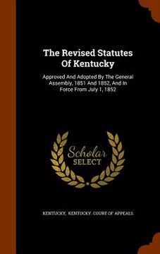 portada The Revised Statutes Of Kentucky: Approved And Adopted By The General Assembly, 1851 And 1852, And In Force From July 1, 1852 (en Inglés)