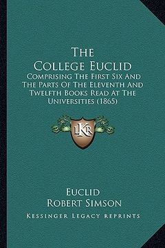 portada the college euclid: comprising the first six and the parts of the eleventh and twelfth books read at the universities (1865) (en Inglés)