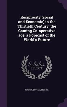 portada Reciprocity (social and Economic) in the Thirtieth Century, the Coming Co-operative age; a Forecast of the World's Future (in English)