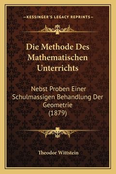 portada Die Methode Des Mathematischen Unterrichts: Nebst Proben Einer Schulmassigen Behandlung Der Geometrie (1879) (en Alemán)