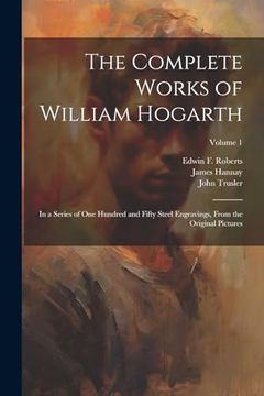 portada The Complete Works of William Hogarth: In a Series of one Hundred and Fifty Steel Engravings, From the Original Pictures; Volume 1