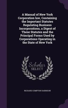 portada A Manual of New York Corporation law, Containing the Important Statutes Regulating Business Incorporations, a Digest of These Statutes and the Princip (en Inglés)
