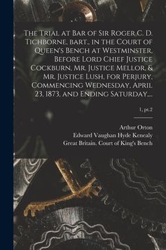 portada The Trial at Bar of Sir Roger C. D. Tichborne, Bart., in the Court of Queen's Bench at Westminster, Before Lord Chief Justice Cockburn, Mr. Justice Me