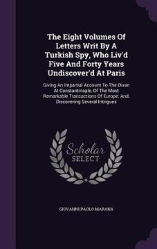 portada The Eight Volumes Of Letters Writ By A Turkish Spy, Who Liv'd Five And Forty Years Undiscover'd At Paris: Giving An Impartial Account To The Divan At (in English)