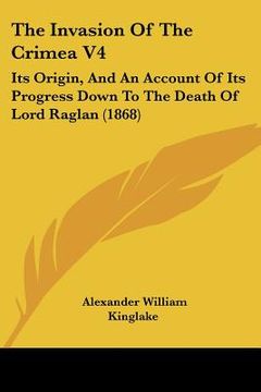 portada the invasion of the crimea v4: its origin, and an account of its progress down to the death of lord raglan (1868)
