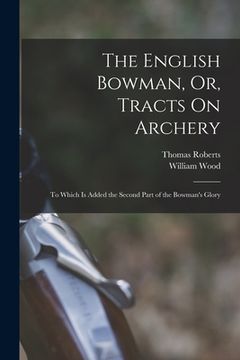 portada The English Bowman, Or, Tracts On Archery: To Which Is Added the Second Part of the Bowman's Glory (in English)