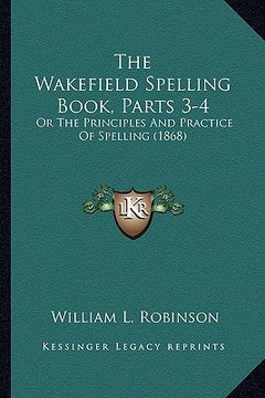 portada the wakefield spelling book, parts 3-4: or the principles and practice of spelling (1868) (en Inglés)