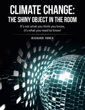portada Climate Change: the Shiny Object in the Room: It's Not What You Think You Know, It's What You Need to Know! (en Inglés)