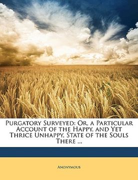 portada purgatory surveyed: or, a particular account of the happy, and yet thrice unhappy, state of the souls there ...