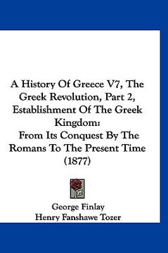 portada a   history of greece v7, the greek revolution, part 2, establishment of the greek kingdom: from its conquest by the romans to the present time (1877)