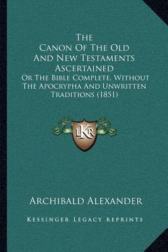 portada the canon of the old and new testaments ascertained: or the bible complete, without the apocrypha and unwritten traditions (1851) (en Inglés)