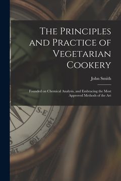 portada The Principles and Practice of Vegetarian Cookery [electronic Resource]: Founded on Chemical Analysis, and Embracing the Most Approved Methods of the