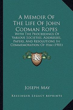 portada a memoir of the life of john codman ropes: with the proceedings of various societies, addresses, papers, and resolutions in commemoration of him (19 (en Inglés)