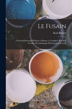 portada Le Fusain: Charcoal Drawing Without a Master; a Complete Practical Treatise On Landscape Drawing in Charcoal (in English)
