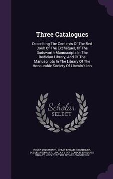 portada Three Catalogues: Describing The Contents Of The Red Book Of The Exchequer, Of The Dodsworth Manuscripts In The Bodleian Library, And Of (en Inglés)
