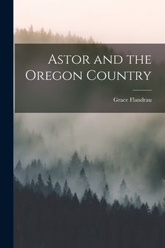 portada Astor and the Oregon Country [microform] (in English)