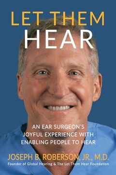 portada Let Them Hear: An Ear Surgeon's Joyful Experience with Enabling People to Hear (en Inglés)