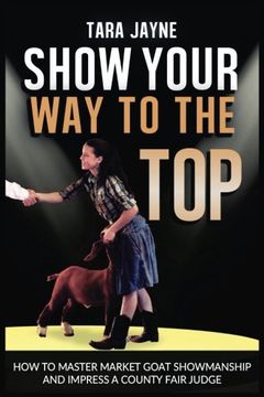 portada Show Your Way To The Top: How To Master Market Goat Showmanship And Impress A County Fair Judge
