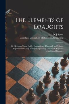 portada The Elements of Draughts; or, Beginners' Sure Guide: Containing a Thorough and Minute Exposition of Every Principle Separately Explained: Together Wit (en Inglés)