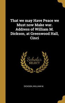 portada That we may Have Peace we Must now Make war. Address of William M. Dickson, at Greenwood Hall, Cinci (en Inglés)