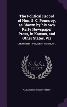 portada The Political Record of Hon. S. C. Pomeroy, as Shown by his own Party Newspaper Press, in Kansas, and Other States, Viz: Leavenworth Times, New York T (en Inglés)