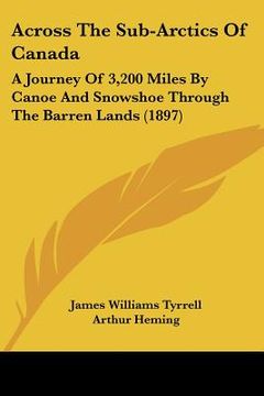portada across the sub-arctics of canada: a journey of 3,200 miles by canoe and snowshoe through the barren lands (1897) (en Inglés)