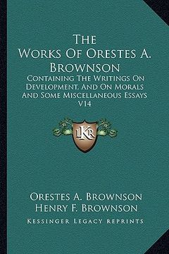 portada the works of orestes a. brownson: containing the writings on development, and on morals and some miscellaneous essays v14 (en Inglés)