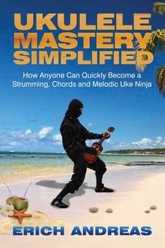 portada Ukulele Mastery Simplified: How Anyone Can Quickly Become a Strumming, Chords, and Melodic Uke Ninja (en Inglés)
